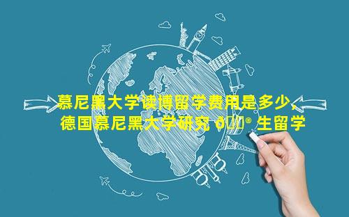 慕尼黑大学读博留学费用是多少,德国慕尼黑大学研究 💮 生留学费 ☘ 用